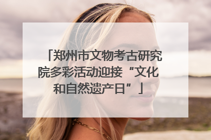 郑州市文物考古研究院多彩活动迎接“文化和自然遗产日”