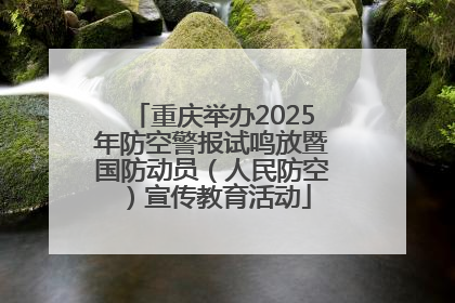重庆举办2025年防空警报试鸣放暨国防动员（人民防空）宣传教育活动