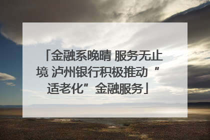 金融系晚晴 服务无止境 泸州银行积极推动“适老化”金融服务