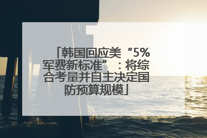 韩国回应美“5%军费新标准”：将综合考量并自主决定国防预算规模