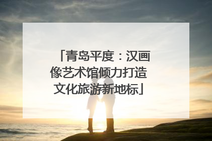 青岛平度：汉画像艺术馆倾力打造文化旅游新地标