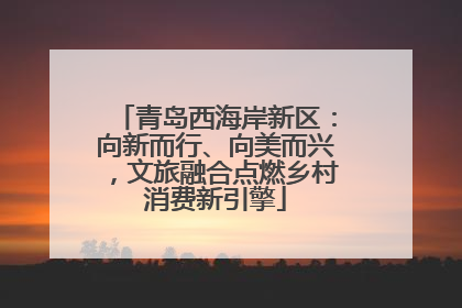 青岛西海岸新区：向新而行、向美而兴，文旅融合点燃乡村消费新引擎