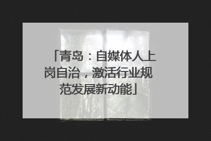 青岛：自媒体人上岗自治，激活行业规范发展新动能