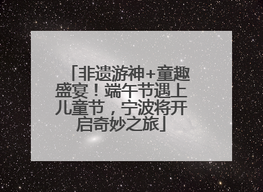 非遗游神+童趣盛宴！端午节遇上儿童节，宁波将开启奇妙之旅