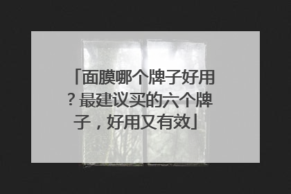 面膜哪个牌子好用？最建议买的六个牌子，好用又有效