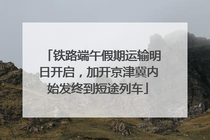 铁路端午假期运输明日开启，加开京津冀内始发终到短途列车