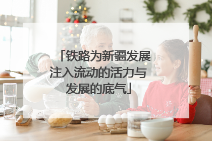 铁路为新疆发展注入流动的活力与发展的底气