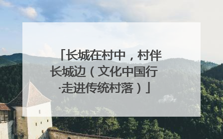 长城在村中，村伴长城边（文化中国行·走进传统村落）