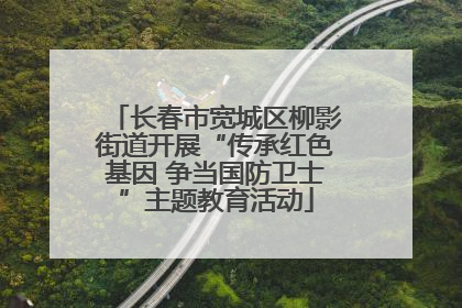 长春市宽城区柳影街道开展“传承红色基因 争当国防卫士”主题教育活动