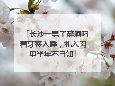 长沙一男子醉酒叼着牙签入睡，扎入肉里半年不自知
