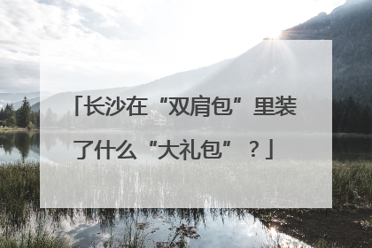 长沙在“双肩包”里装了什么“大礼包”？