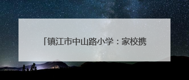 镇江市中山路小学：家校携手育心 共筑温暖成长路