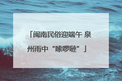 闽南民俗迎端午 泉州雨中“嗦啰嗹”