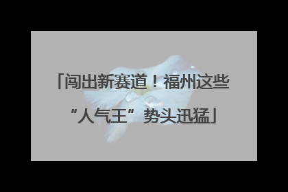 闯出新赛道！福州这些“人气王”势头迅猛