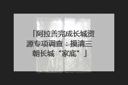 阿拉善完成长城资源专项调查：摸清三朝长城“家底”