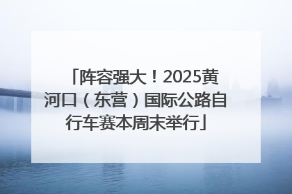 阵容强大！2025黄河口（东营）国际公路自行车赛本周末举行