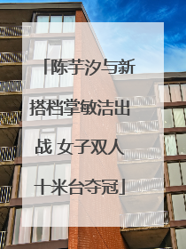 陈芋汐与新搭档掌敏洁出战 女子双人十米台夺冠