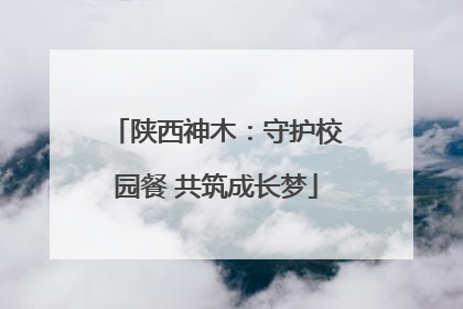 陕西神木：守护校园餐 共筑成长梦