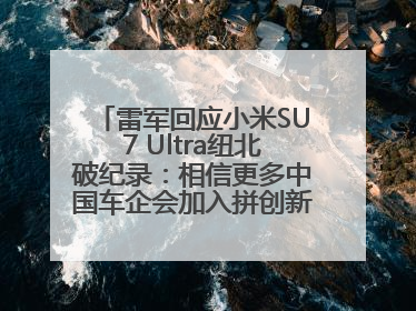 雷军回应小米SU7 Ultra纽北破纪录：相信更多中国车企会加入拼创新的“赛道”