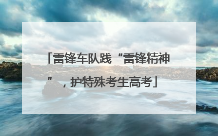 雷锋车队践“雷锋精神”，护特殊考生高考