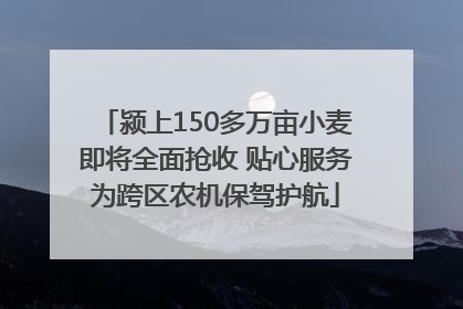 颍上150多万亩小麦即将全面抢收 贴心服务为跨区农机保驾护航