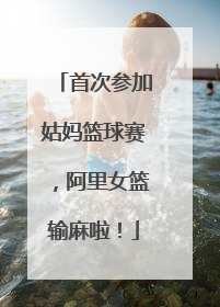首次参加姑妈篮球赛，阿里女篮输麻啦！