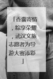 香囊寄情，粽享荣耀，武汉文旅志愿者为导游大赛添彩