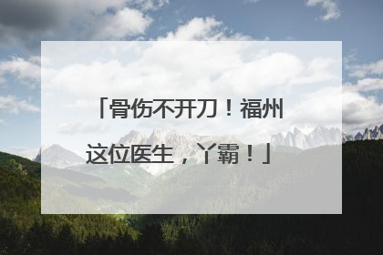 骨伤不开刀！福州这位医生，丫霸！
