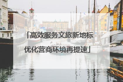 高效服务文旅新地标 优化营商环境再提速
