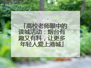 高校老师眼中的读城活动：烟台有趣又有料，让更多年轻人爱上港城