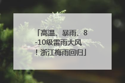 高温、暴雨、8-10级雷雨大风！浙江梅雨回归