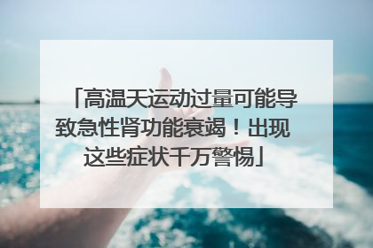 高温天运动过量可能导致急性肾功能衰竭！出现这些症状千万警惕
