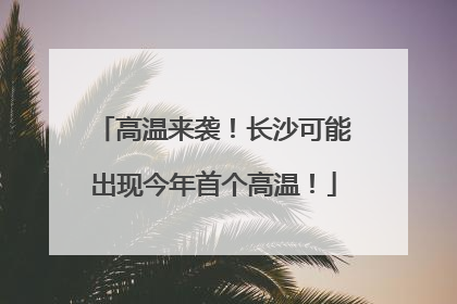 高温来袭！长沙可能出现今年首个高温！
