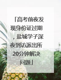 高考前夜发现身份证过期，盐城学子深夜到访派出所20分钟解决问题