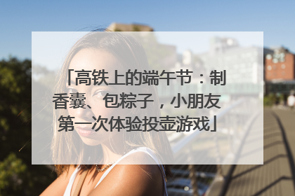 高铁上的端午节：制香囊、包粽子，小朋友第一次体验投壶游戏