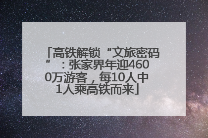 高铁解锁“文旅密码”：张家界年迎4600万游客，每10人中1人乘高铁而来