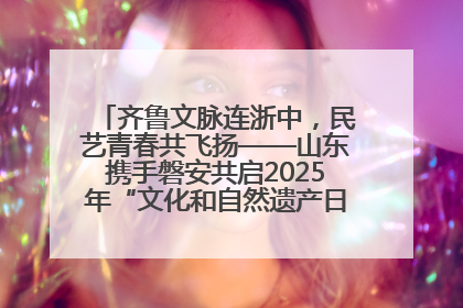 齐鲁文脉连浙中，民艺青春共飞扬——山东携手磐安共启2025年“文化和自然遗产日”系列活动