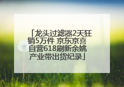 龙头过滤器2天狂销5万件 京东京喜自营618刷新余姚产业带出货纪录