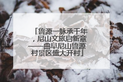 鲁源一脉承千年，尼山文旅启新章——曲阜尼山鲁源村景区盛大开村