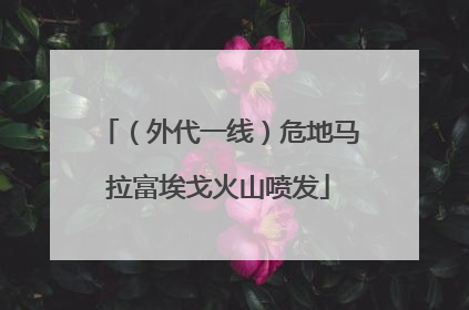（外代一线）危地马拉富埃戈火山喷发