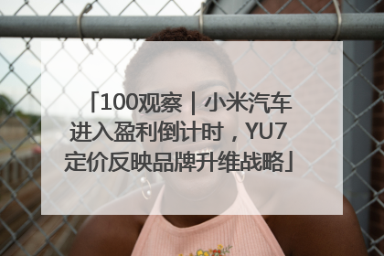 100观察｜小米汽车进入盈利倒计时，YU7定价反映品牌升维战略