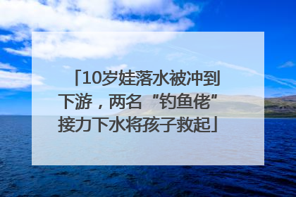 10岁娃落水被冲到下游，两名“钓鱼佬”接力下水将孩子救起