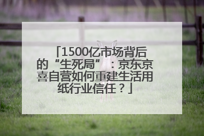 1500亿市场背后的“生死局”：京东京喜自营如何重建生活用纸行业信任？