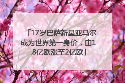 17岁巴萨新星亚马尔成为世界第一身价，由1.8亿欧涨至2亿欧