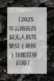 2025年云南省首届无人机驾驶员（巡检）技能竞赛启幕