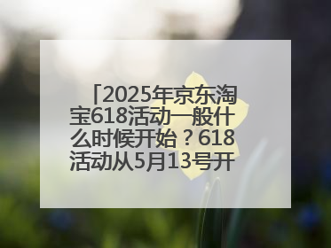 2025年京东淘宝618活动一般什么时候开始？618活动从5月13号开始预热到5月31日开门红6月20号正式结束
