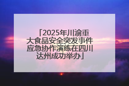 2025年川渝重大食品安全突发事件应急协作演练在四川达州成功举办