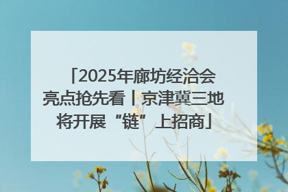 2025年廊坊经洽会亮点抢先看丨京津冀三地将开展“链”上招商