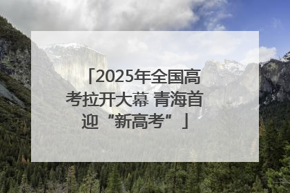 2025年全国高考拉开大幕 青海首迎“新高考”