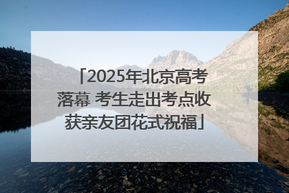 2025年北京高考落幕 考生走出考点收获亲友团花式祝福
